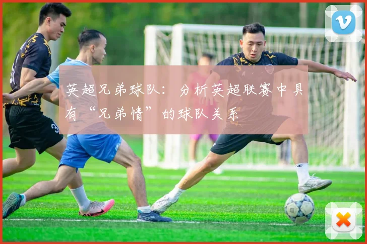 英超兄弟球队：分析英超联赛中具有“兄弟情”的球队关系
