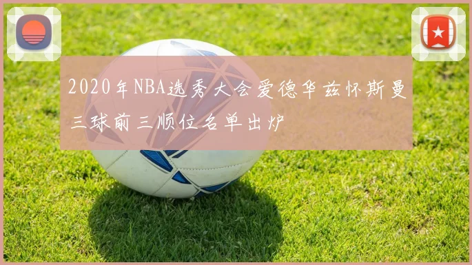 2020年NBA选秀大会爱德华兹怀斯曼三球前三顺位名单出炉
