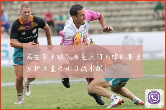 西安羽毛球队与重庆羽毛球队赛后分析力量对比与战术探讨