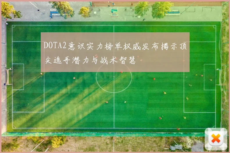 DOTA2意识实力榜单权威发布揭示顶尖选手潜力与战术智慧