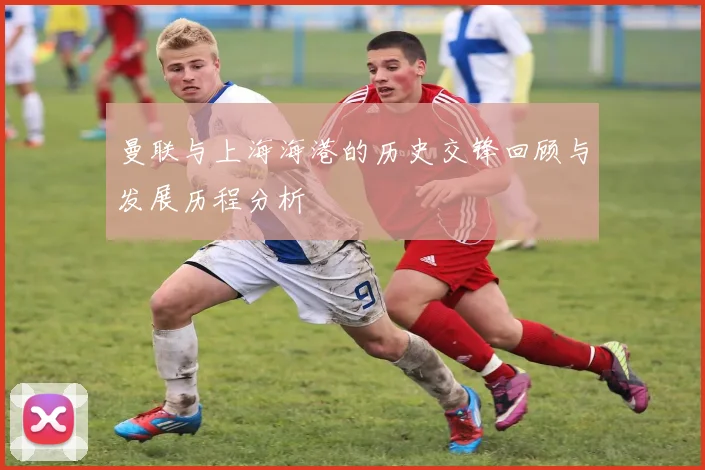 曼联与上海海港的历史交锋回顾与发展历程分析