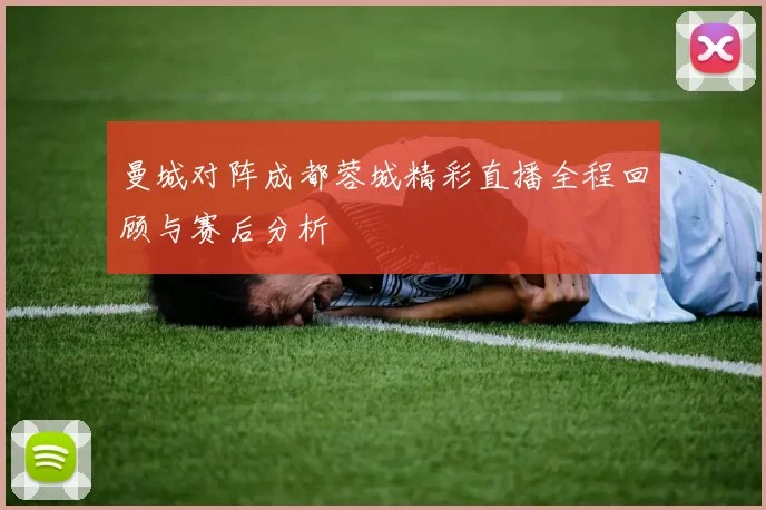 曼城对阵成都蓉城精彩直播全程回顾与赛后分析