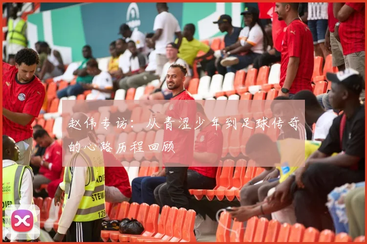 赵伟专访：从青涩少年到足球传奇的心路历程回顾