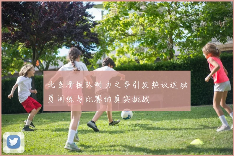 北京滑板队耐力之争引发热议运动员训练与比赛的真实挑战