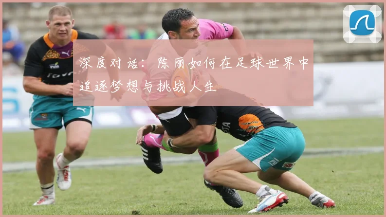 深度对话：陈丽如何在足球世界中追逐梦想与挑战人生