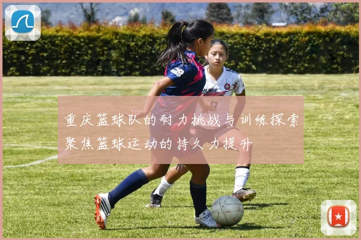重庆篮球队的耐力挑战与训练探索聚焦篮球运动的持久力提升