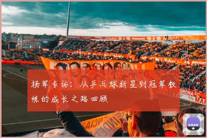杨军专访：从乒乓球新星到冠军教练的成长之路回顾
