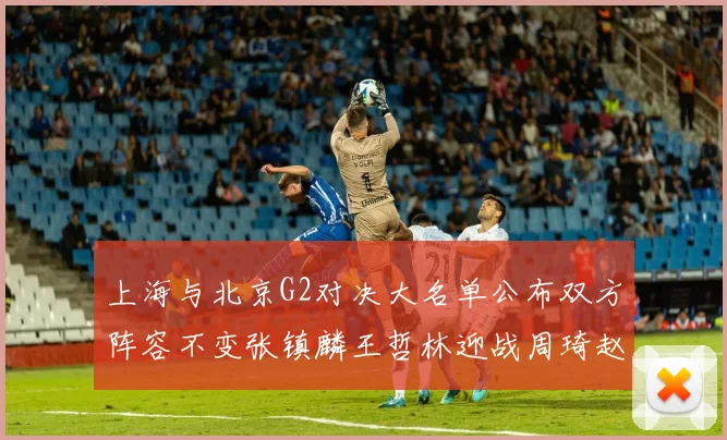 上海与北京G2对决大名单公布双方阵容不变张镇麟王哲林迎战周琦赵睿