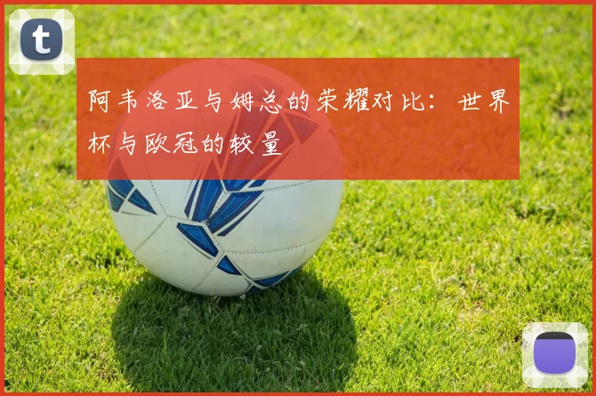 阿韦洛亚与姆总的荣耀对比：世界杯与欧冠的较量
