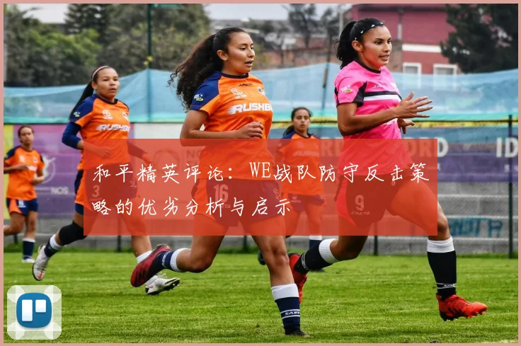 和平精英评论：WE战队防守反击策略的优劣分析与启示