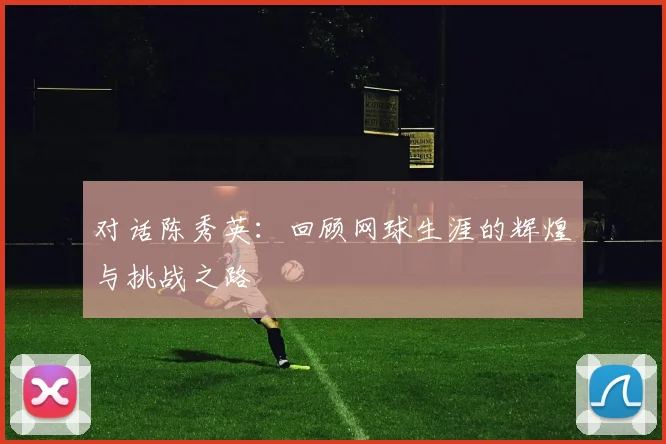 对话陈秀英：回顾网球生涯的辉煌与挑战之路