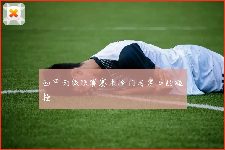 西甲丙级联赛赛果冷门与黑马的碰撞
