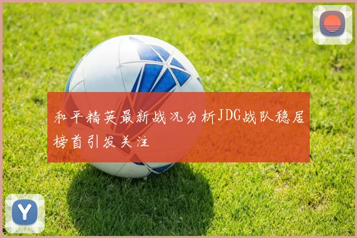 和平精英最新战况分析JDG战队稳居榜首引发关注